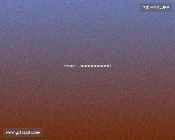 cba杭州比赛(CBA杭州篮球盛宴巅峰对决激情燃城共享荣耀时刻)